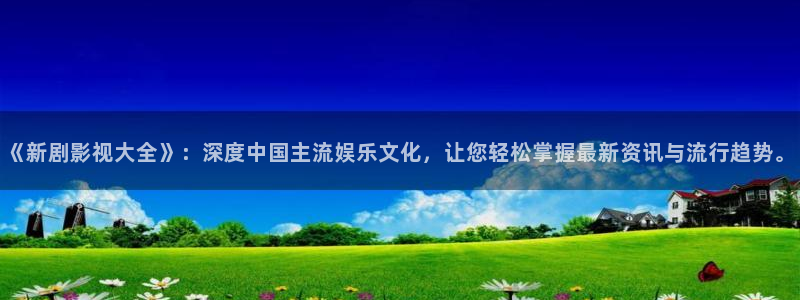 51视频在线欧美：《新剧影视大全》：深度中国主流娱乐文化，让您轻松掌握最新资讯与流行趋势。