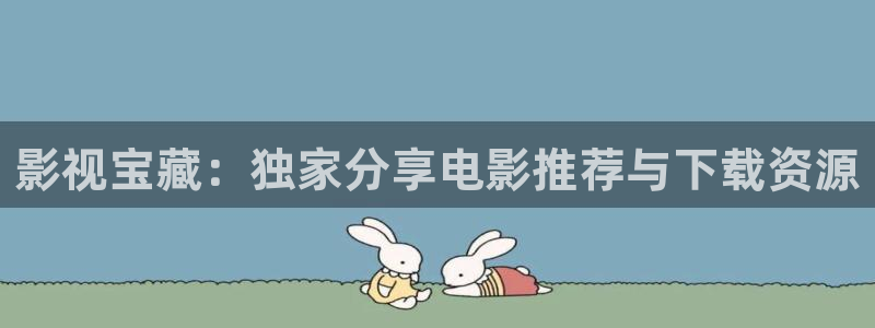 51视频123区：影视宝藏：独家分享电影推荐与下载资源